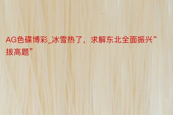 AG色碟博彩_冰雪热了，求解东北全面振兴“拔高题”