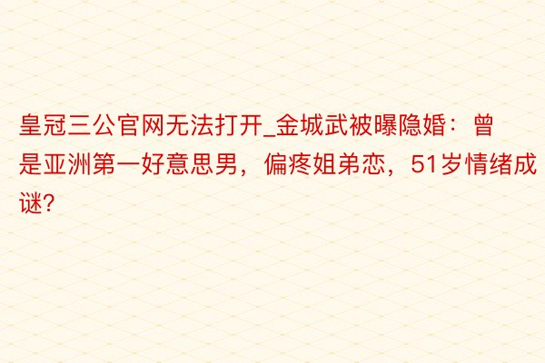皇冠三公官网无法打开_金城武被曝隐婚：曾是亚洲第一好意思男，偏疼姐弟恋，51岁情绪成谜？