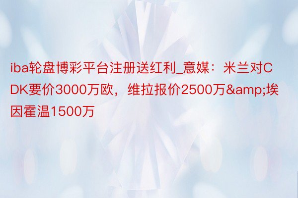 iba轮盘博彩平台注册送红利_意媒：米兰对CDK要价3000万欧，维拉报价2500万&埃因霍温1500万