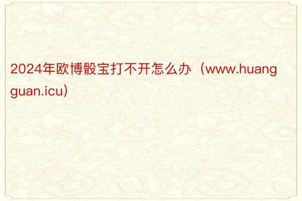 2024年欧博骰宝打不开怎么办（www.huangguan.icu）