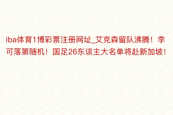 iba体育1博彩票注册网址_艾克森留队沸腾！李可落第随机！国足26东谈主大名单将赴新加坡！