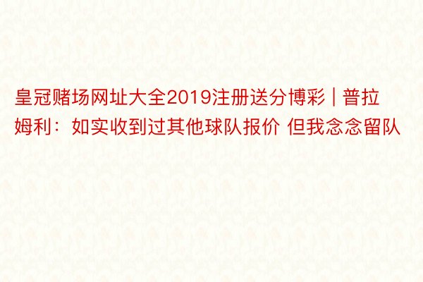 皇冠赌场网址大全2019注册送分博彩 | 普拉姆利：如实收到过其他球队报价 但我念念留队