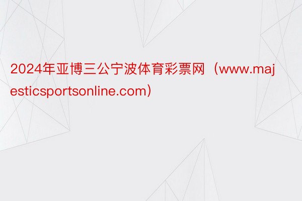 2024年亚博三公宁波体育彩票网（www.majesticsportsonline.com）