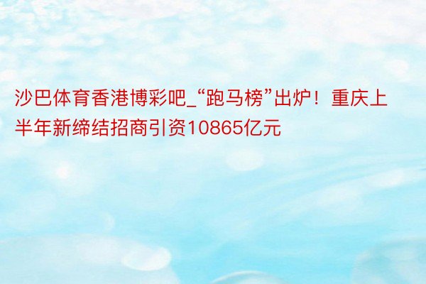 沙巴体育香港博彩吧_“跑马榜”出炉！重庆上半年新缔结招商引资10865亿元