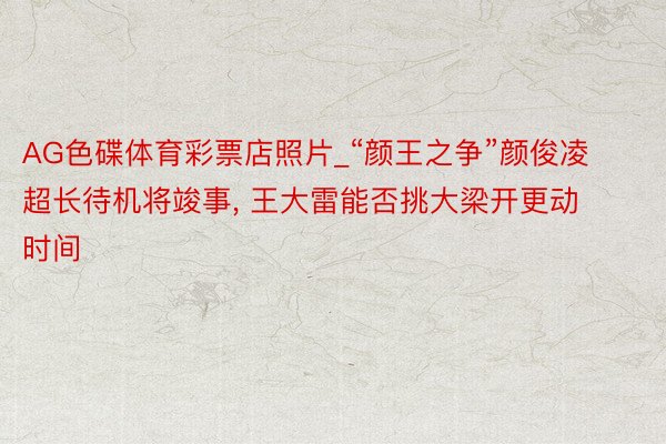 AG色碟体育彩票店照片_“颜王之争”颜俊凌超长待机将竣事, 王大雷能否挑大梁开更动时间