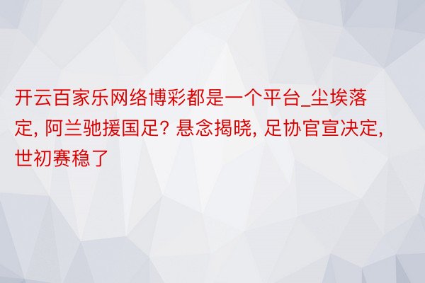 开云百家乐网络博彩都是一个平台_尘埃落定, 阿兰驰援国足? 悬念揭晓, 足协官宣决定, 世初赛稳了