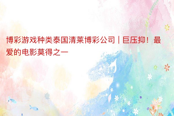 博彩游戏种类泰国清莱博彩公司 | 巨压抑!最爱的电影莫得之一