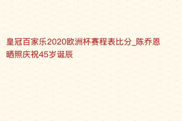 皇冠百家乐2020欧洲杯赛程表比分_陈乔恩晒照庆祝45岁诞辰