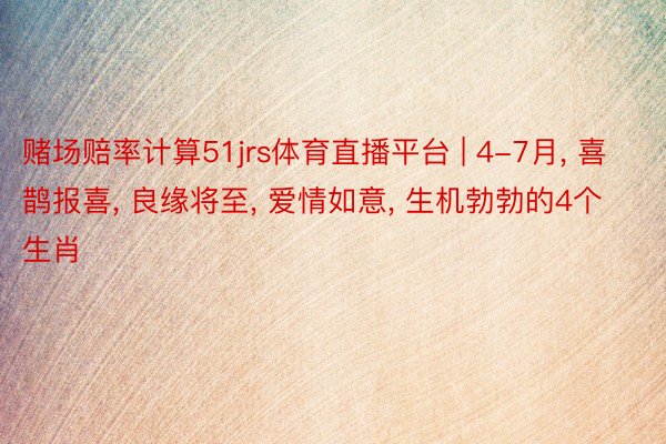 赌场赔率计算51jrs体育直播平台 | 4-7月, 喜鹊报喜, 良缘将至, 爱情如意, 生机勃勃的4个生肖