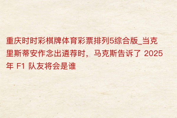 重庆时时彩棋牌体育彩票排列5综合版_当克里斯蒂安作念出遴荐时，马克斯告诉了 2025 年 F1 队友将会是谁