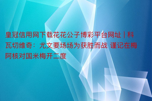 皇冠信用网下载花花公子博彩平台网址 | 科瓦切维奇：尤文要场场为获胜而战 谨记在梅阿核对国米梅开二度