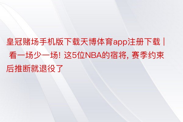 皇冠赌场手机版下载天博体育app注册下载 | 看一场少一场! 这5位NBA的宿将, 赛季约束后推断就退役了