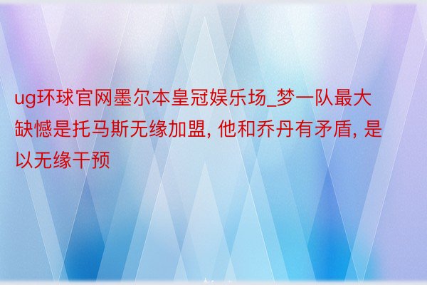 ug环球官网墨尔本皇冠娱乐场_梦一队最大缺憾是托马斯无缘加盟, 他和乔丹有矛盾, 是以无缘干预