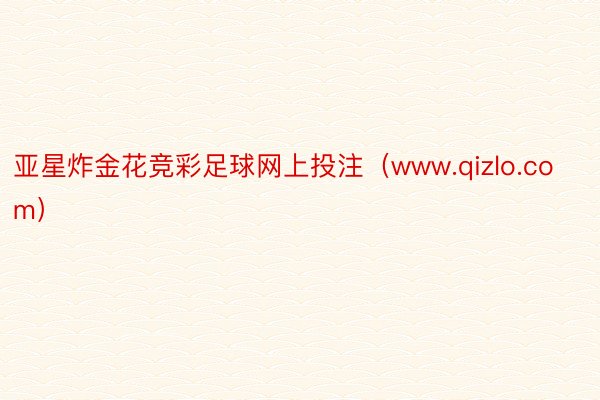 亚星炸金花竞彩足球网上投注（www.qizlo.com）