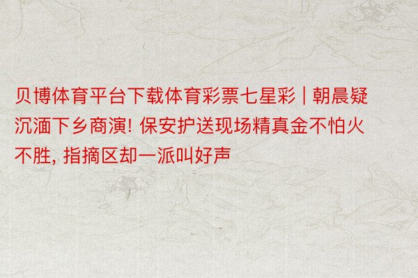 贝博体育平台下载体育彩票七星彩 | 朝晨疑沉湎下乡商演! 保安护送现场精真金不怕火不胜, 指摘区却一派叫好声