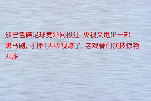 沙巴色碟足球竞彩网投注_央视又甩出一部黑马剧, 才播1天收视爆了, 老戏骨们演技惊艳四座