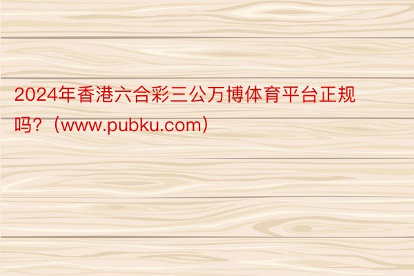 2024年香港六合彩三公万博体育平台正规吗?（www.pubku.com）