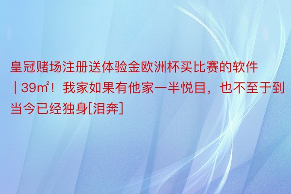 皇冠赌场注册送体验金欧洲杯买比赛的软件 | 39㎡！我家如果有他家一半悦目，也不至于到当今已经独身[泪奔]