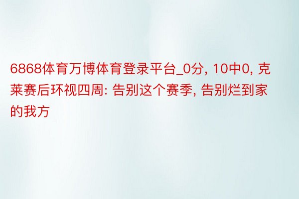 6868体育万博体育登录平台_0分, 10中0, 克莱赛后环视四周: 告别这个赛季, 告别烂到家的我方