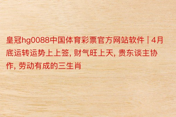 皇冠hg0088中国体育彩票官方网站软件 | 4月底运转运势上上签, 财气旺上天, 贵东谈主协作, 劳动有成的三生肖