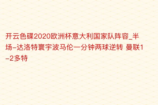 开云色碟2020欧洲杯意大利国家队阵容_半场-达洛特寰宇波马伦一分钟两球逆转 曼联1-2多特