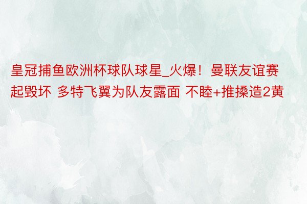 皇冠捕鱼欧洲杯球队球星_火爆！曼联友谊赛起毁坏 多特飞翼为队友露面 不睦+推搡造2黄