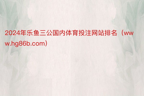 2024年乐鱼三公国内体育投注网站排名（www.hg86b.com）