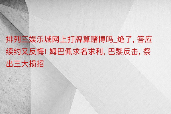 排列三娱乐城网上打牌算赌博吗_绝了, 答应续约又反悔! 姆巴佩求名求利, 巴黎反击, 祭出三大损招
