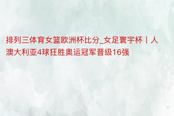 排列三体育女篮欧洲杯比分_女足寰宇杯丨人澳大利亚4球狂胜奥运冠军晋级16强
