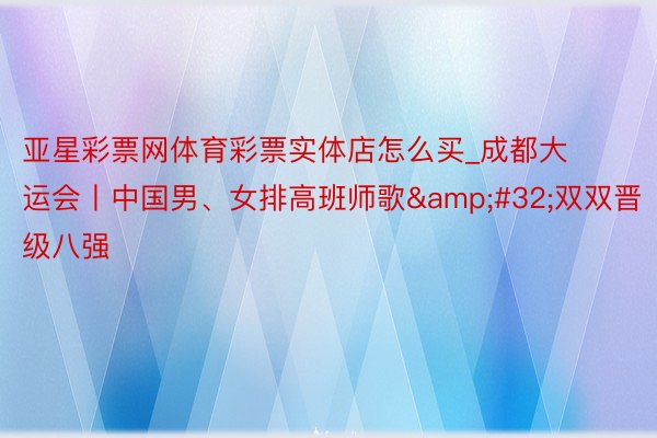 亚星彩票网体育彩票实体店怎么买_成都大运会丨中国男、女排高班师歌 双双晋级八强