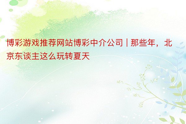 博彩游戏推荐网站博彩中介公司 | 那些年，北京东谈主这么玩转夏天