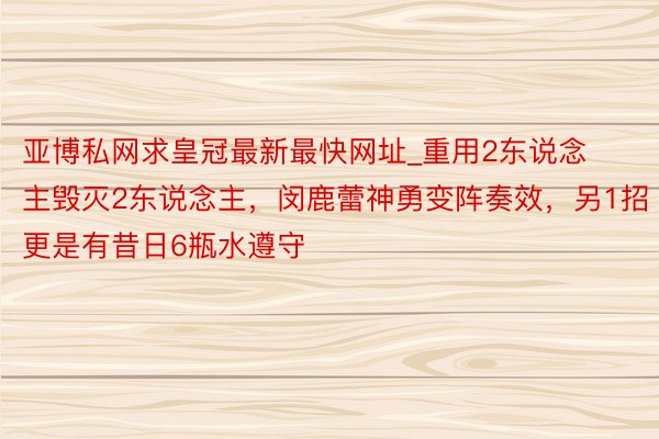 亚博私网求皇冠最新最快网址_重用2东说念主毁灭2东说念主，闵鹿蕾神勇变阵奏效，另1招更是有昔日6瓶水遵守