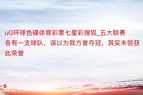 uG环球色碟体育彩票七星彩搜狐_五大联赛各有一支球队，误以为我方曾夺冠，其实未尝获此荣誉