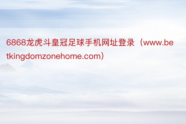 6868龙虎斗皇冠足球手机网址登录（www.betkingdomzonehome.com）