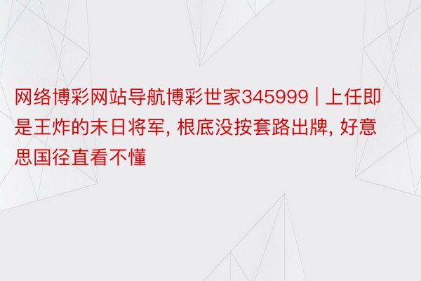 网络博彩网站导航博彩世家345999 | 上任即是王炸的末日将军, 根底没按套路出牌, 好意思国径直看不懂