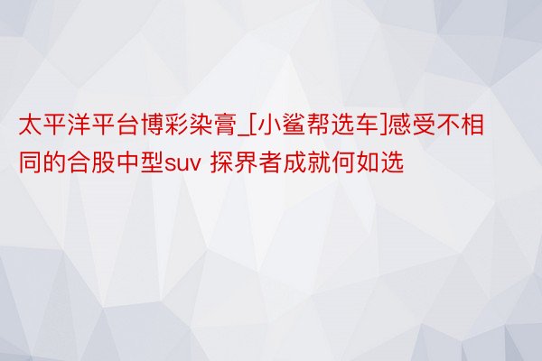 太平洋平台博彩染膏_[小鲨帮选车]感受不相同的合股中型suv 探界者成就何如选
