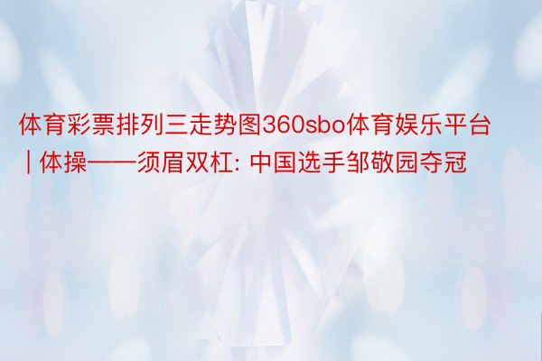 体育彩票排列三走势图360sbo体育娱乐平台 | 体操——须眉双杠: 中国选手邹敬园夺冠