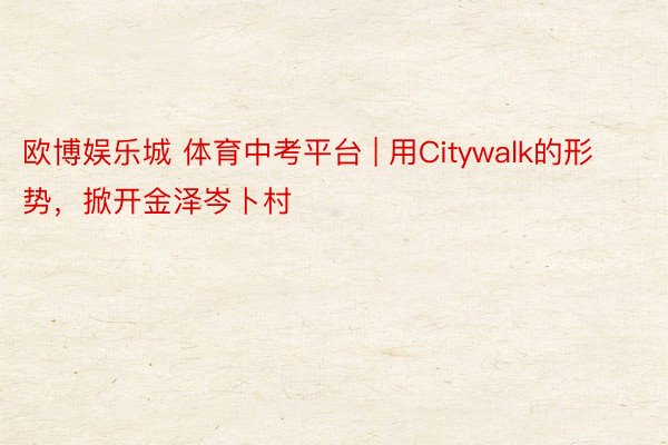 欧博娱乐城 体育中考平台 | 用Citywalk的形势，掀开金泽岑卜村
