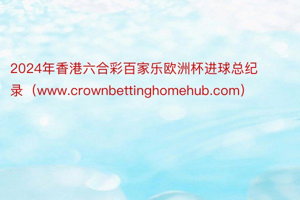 2024年香港六合彩百家乐欧洲杯进球总纪录（www.crownbettinghomehub.com）