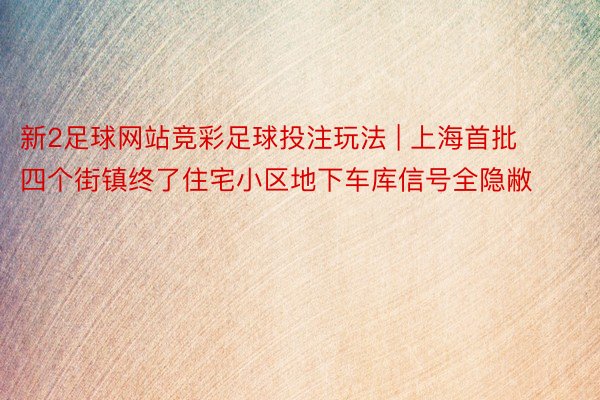 新2足球网站竞彩足球投注玩法 | 上海首批四个街镇终了住宅小区地下车库信号全隐敝