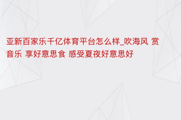 亚新百家乐千亿体育平台怎么样_吹海风 赏音乐 享好意思食 感受夏夜好意思好