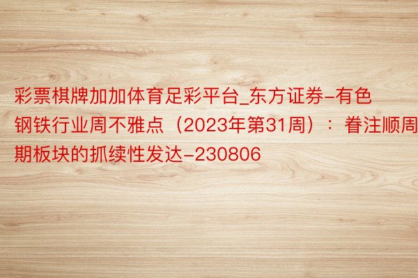 彩票棋牌加加体育足彩平台_东方证券-有色钢铁行业周不雅点（2023年第31周）：眷注顺周期板块的抓续性发达-230806
