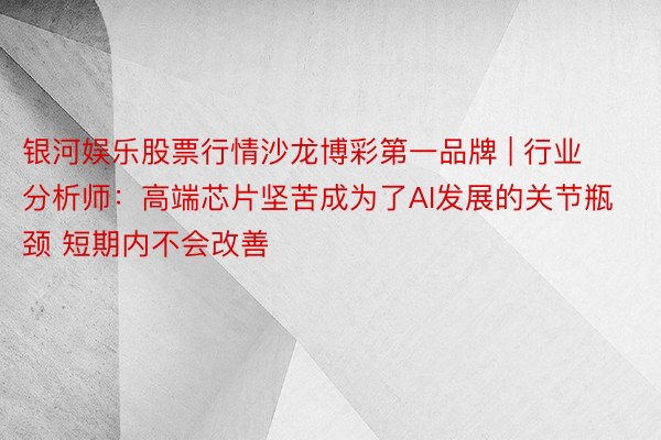 银河娱乐股票行情沙龙博彩第一品牌 | 行业分析师：高端芯片坚苦成为了AI发展的关节瓶颈 短期内不会改善