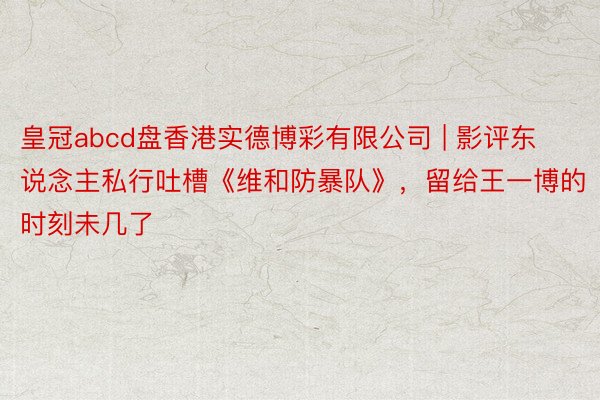 皇冠abcd盘香港实德博彩有限公司 | 影评东说念主私行吐槽《维和防暴队》，留给王一博的时刻未几了