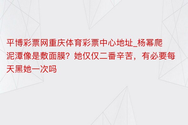 平博彩票网重庆体育彩票中心地址_杨幂爬泥潭像是敷面膜？她仅仅二番辛苦，有必要每天黑她一次吗