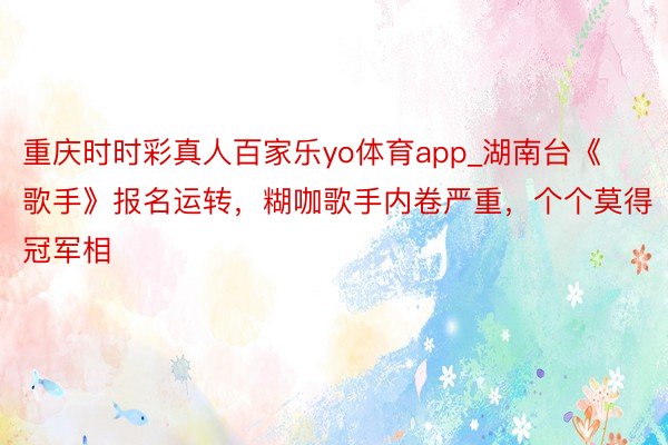 重庆时时彩真人百家乐yo体育app_湖南台《歌手》报名运转，糊咖歌手内卷严重，个个莫得冠军相