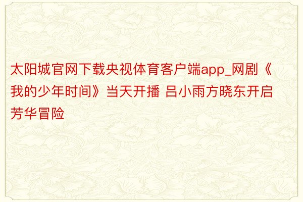 太阳城官网下载央视体育客户端app_网剧《我的少年时间》当天开播 吕小雨方晓东开启芳华冒险