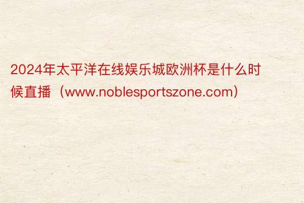 2024年太平洋在线娱乐城欧洲杯是什么时候直播（www.noblesportszone.com）