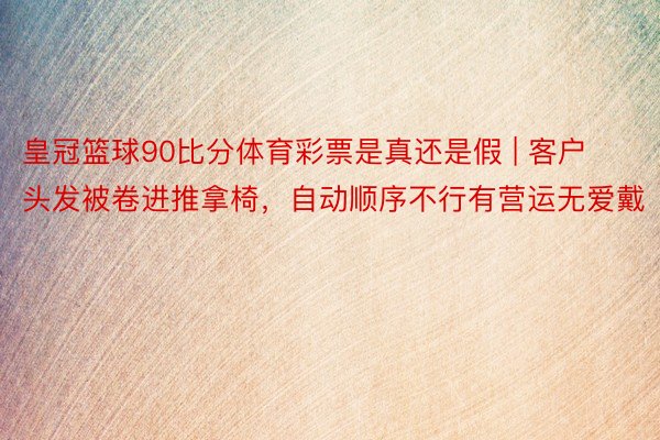 皇冠篮球90比分体育彩票是真还是假 | 客户头发被卷进推拿椅，自动顺序不行有营运无爱戴