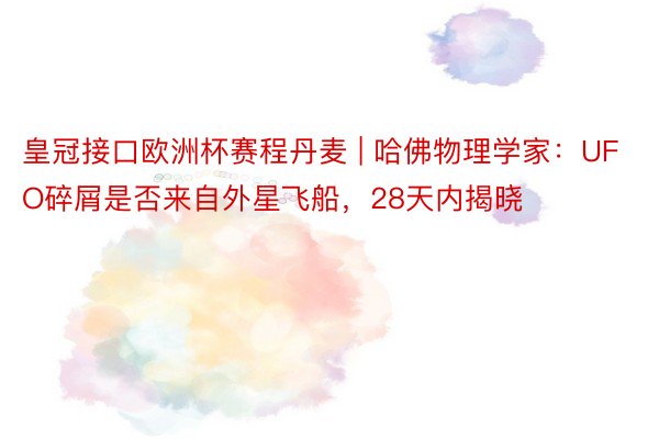 皇冠接口欧洲杯赛程丹麦 | 哈佛物理学家：UFO碎屑是否来自外星飞船，28天内揭晓